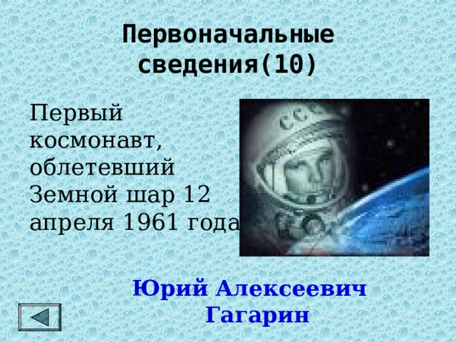 Первоначальные сведения(10)  Первый космонавт, облетевший Земной шар 12 апреля 1961 года. Юрий Алексеевич Гагарин 