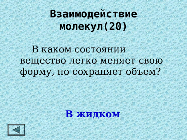 Взаимодействие молекул(20)   В каком состоянии вещество легко меняет свою форму, но сохраняет объем? В жидком 