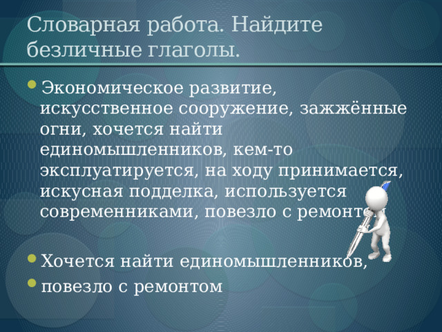 Словарная работа. Найдите безличные глаголы. Экономическое развитие, искусственное сооружение, зажжённые огни, хочется найти единомышленников, кем-то эксплуатируется, на ходу принимается, искусная подделка, используется современниками, повезло с ремонтом Хочется найти единомышленников, повезло с ремонтом 