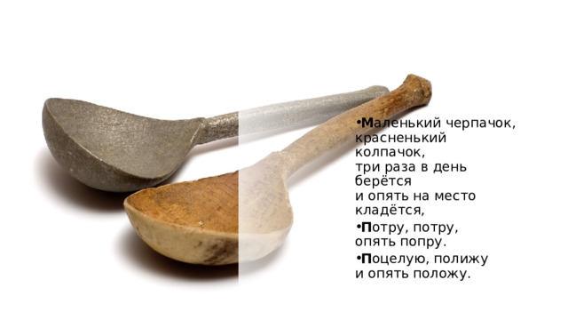 М аленький черпачок,   красненький колпачок,   три раза в день берётся   и опять на место кладётся,  П отру, потру,  опять попру. П оцелую, полижу  и опять положу. 