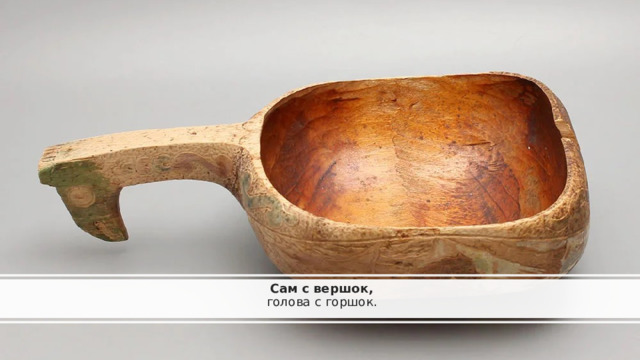 Сам с вершок,  голова с горшок.   