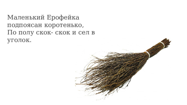 Маленький Ерофейка подпоясан коротенько, По полу скок- скок и сел в уголок. 