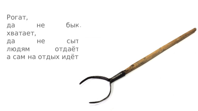 Рогат,  да не бык,  хватает,  да не сыт,  людям отдаёт,  а сам на отдых идёт. . 