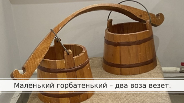 Маленький горбатенький – два воза везет. 