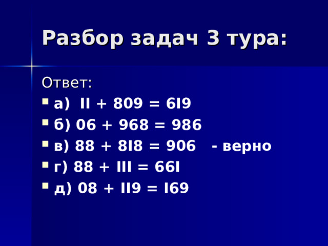 Разбор задач 3 тура: Ответ: а)  II + 809 = 6 I 9 б) 06 + 968 = 986 в) 88 + 8 I 8 = 906 - верно г) 88 + III = 66 I д) 08 + II 9 = I 69  