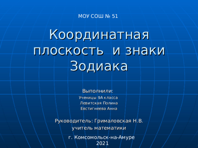 МОУ СОШ № 51 Координатная плоскость и знаки Зодиака Выполнили:  Ученицы 9 А класса Левитская Полина Евстигнеева Анна Руководитель: Грималовская Н.В. учитель математики г. Комсомольск-на-Амуре 2021 