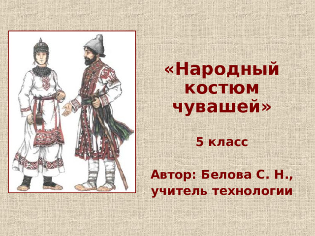 «Народный костюм чувашей»  5 класс  Автор: Белова С. Н., учитель технологии  