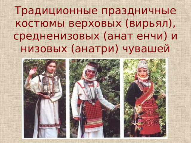 Традиционные праздничные костюмы верховых (вирьял), средненизовых (анат енчи) и низовых (анатри) чувашей 