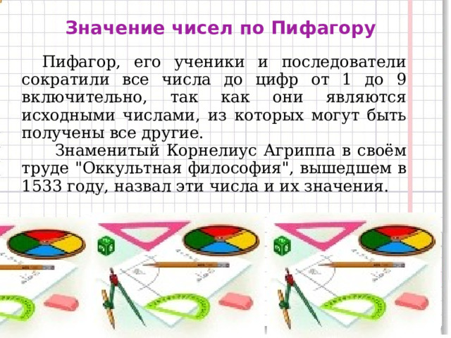Значение чисел по Пифагору  Пифагор, его ученики и последователи сократили все числа до цифр от 1 до 9 включительно, так как они являются исходными числами, из которых могут быть получены все другие.  Знаменитый Корнелиус Агриппа в своём труде 