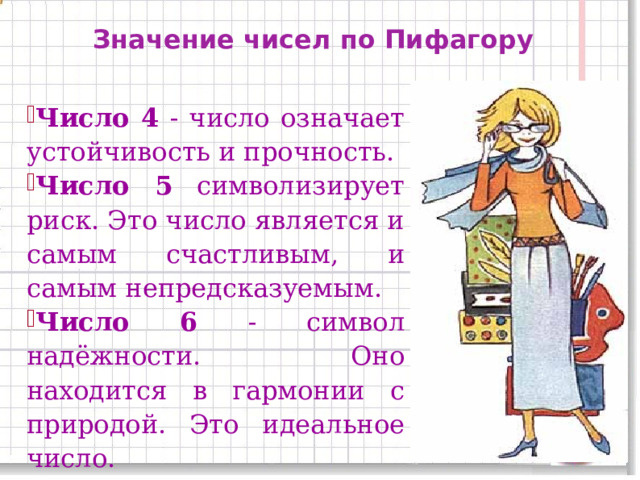 Значение чисел по Пифагору Число 4 - число означает устойчивость и прочность. Число 5 символизирует риск. Это число является и самым счастливым, и самым непредсказуемым. Число 6 - символ надёжности. Оно находится в гармонии с природой. Это идеальное число. 11 