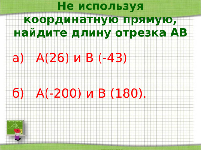 Не используя координатную прямую, найдите длину отрезка АВ а) А(26) и В (-43)  б) А(-200) и В (180). 