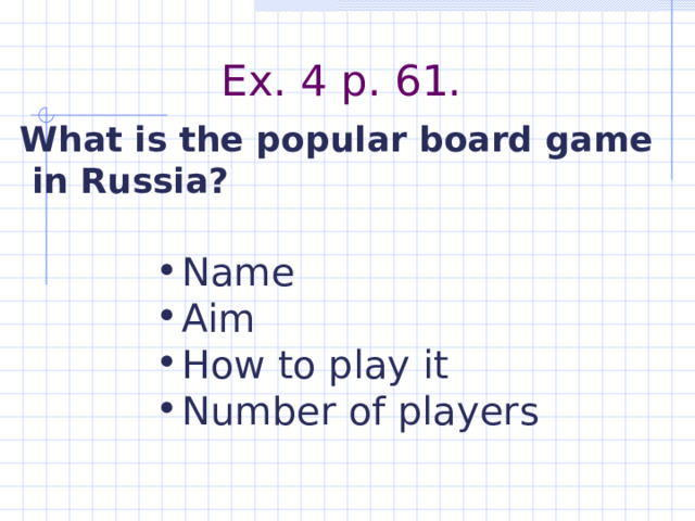 Ex. 4 p. 61. What is the popular board game  in Russia? Name Aim How to play it Number of players  