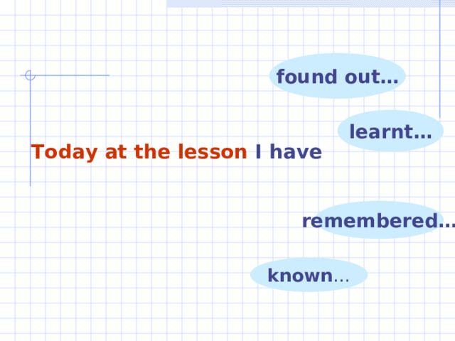 found out… learnt… T oday at the lesson I  have remembered… known … 