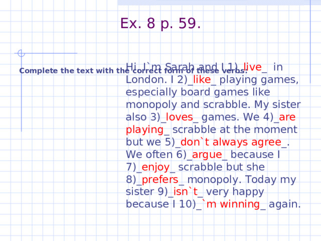Напиши по образцу play a game he. Hi i m Sarah and i Live in London. Complete the text. Complete the text with the correct form of these verbs. Hi i'm Sarah and i Live in London i like playing games especially.