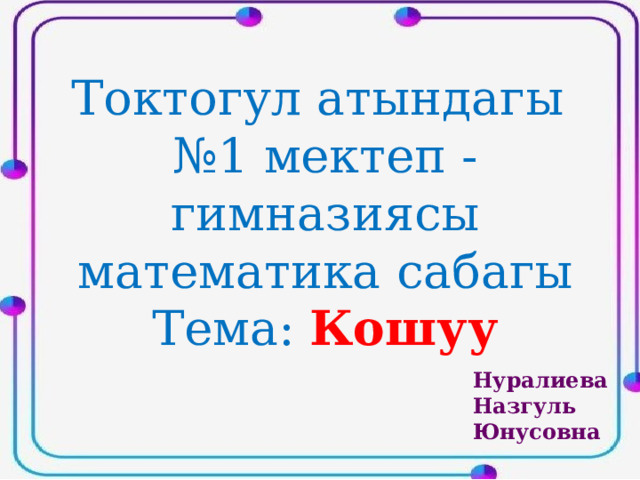 Токтогул атындагы № 1 мектеп - гимназиясы математика сабагы Тема: Кошуу Нуралиева Назгуль Юнусовна 