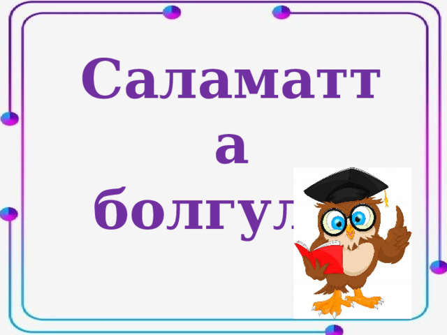 Саламатта болгула! 