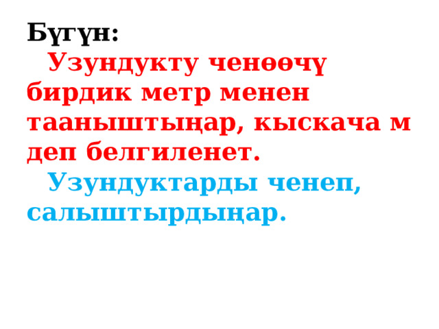 Бүгүн:   Узундукту ченөөчү бирдик метр менен тааныштыңар, кыскача м деп белгиленет.   Узундуктарды ченеп, салыштырдыңар.   
