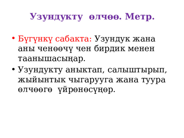 Узундукту өлчөө. Метр.   Бүгүнкү сабакта: Узундук жана аны ченөөчү чен бирдик менен таанышасыңар. Узундукту аныктап, салыштырып, жыйынтык чыгарууга жана туура өлчөөгө үйрөнөсүңөр. 