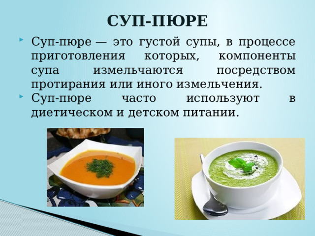 СУП-ПЮРЕ   Суп-пюре — это густой супы, в процессе приготовления которых, компоненты супа измельчаются посредством протирания или иного измельчения. Суп-пюре часто используют в диетическом и детском питании. 