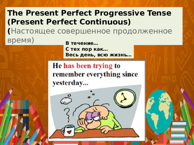 The Present Perfect Progressive Tense (Present Perfect Continuous) ( Настоящее совершенное продолженное время) В течение… С тех пор как… Весь день, всю жизнь… 