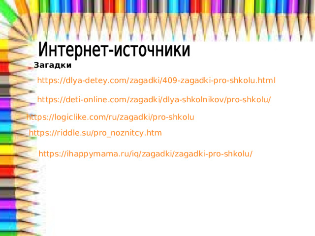 Загадки https://dlya-detey.com/zagadki/409-zagadki-pro-shkolu.html https://deti-online.com/zagadki/dlya-shkolnikov/pro-shkolu/ https://logiclike.com/ru/zagadki/pro-shkolu https://riddle.su/pro_noznitcy.htm https://ihappymama.ru/iq/zagadki/zagadki-pro-shkolu/  