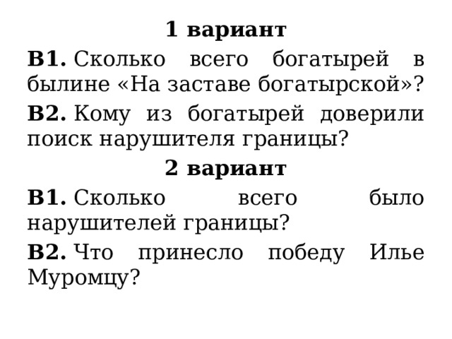 1 вариант В1.  Сколько всего богатырей в былине «На заставе богатырской»? В2.  Кому из богатырей доверили поиск нарушителя границы? 2 вариант В1.  Сколько всего было нарушителей границы? В2.  Что принесло победу Илье Муромцу? 