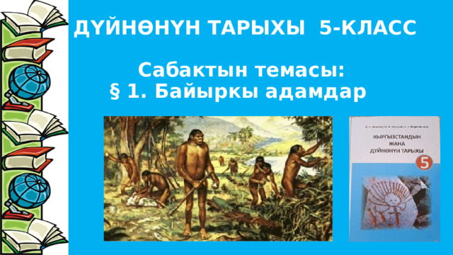 ДҮЙНӨНҮН ТАРЫХЫ 5-КЛАСС   Сабактын темасы:  § 1. Байыркы адамдар 