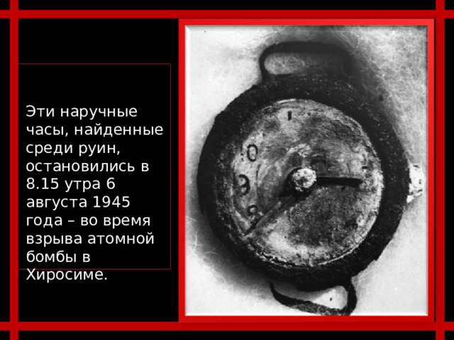 Эти наручные часы, найденные среди руин, остановились в 8.15 утра 6 августа 1945 года – во время взрыва атомной бомбы в Хиросиме. 
