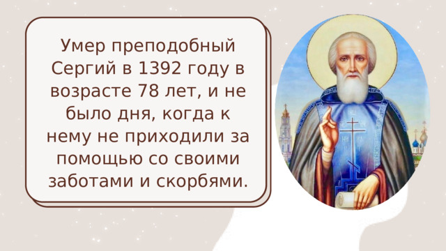 Умер преподобный Сергий в 1392 году в возрасте 78 лет, и не было дня, когда к нему не приходили за помощью со своими заботами и скорбями. 