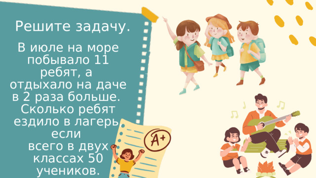 Решите задачу. В июле на море побывало 11 ребят, а отдыхало на даче в 2 раза больше. Сколько ребят ездило в лагерь, если всего в двух классах 50 учеников. 