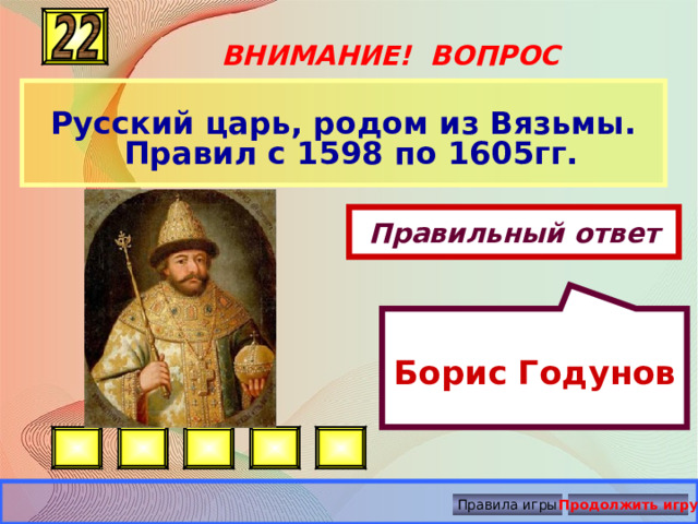  Борис Годунов ВНИМАНИЕ! ВОПРОС  Русский царь, родом из Вязьмы. Правил с 1598 по 1605гг.  Правильный ответ Правила игры Продолжить игру 