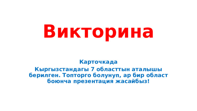 Викторина Карточкада Кыргызстандагы 7 областтын аталышы берилген. Топторго болунуп, ар бир област боюнча презентация жасайбыз! 