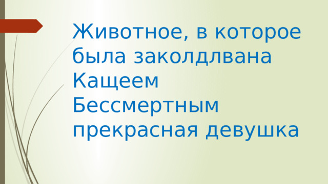 Животное, в которое была заколдлвана Кащеем Бессмертным прекрасная девушка 