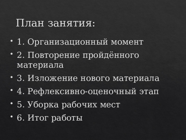 План занятия: 1. Организационный момент 2. Повторение пройдённого материала 3. Изложение нового материала 4. Рефлексивно-оценочный этап 5. Уборка рабочих мест 6. Итог работы 