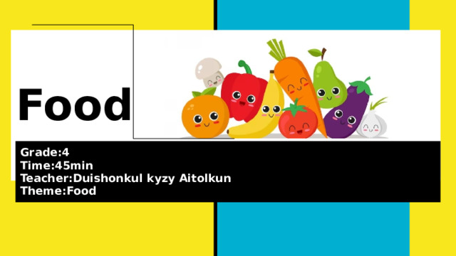 Food Grade:4 Time:45min Teacher:Duishonkul kyzy Aitolkun Theme:Food 