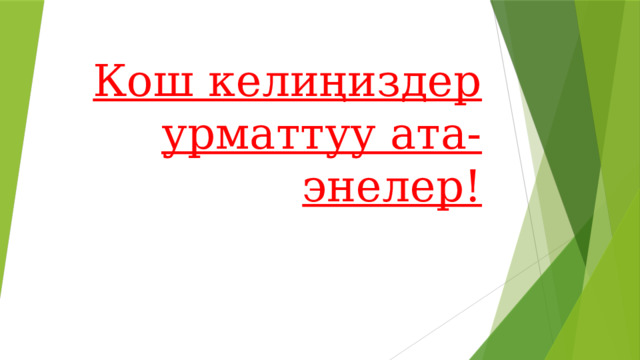 Кош келиңиздер  урматтуу ата-энелер! 