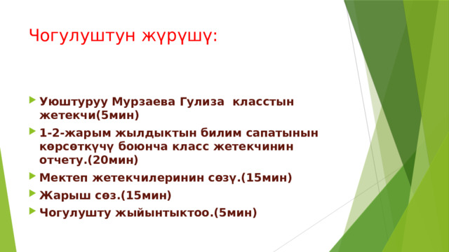 Чогулуштун жүрүшү: Уюштуруу Мурзаева Гулиза класстын жетекчи(5мин) 1-2-жарым жылдыктын билим сапатынын көрсөткүчү боюнча класс жетекчинин отчету.(20мин) Мектеп жетекчилеринин сөзү.(15мин) Жарыш сөз.(15мин) Чогулушту жыйынтыктоо.(5мин)  