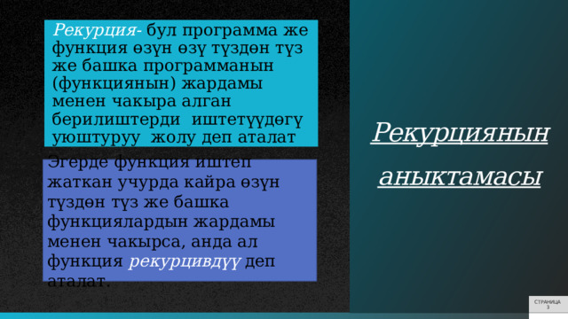 Рекурциянын  аныктамасы Рекурция-  бул программа же функция өзүн өзү түздөн түз же башка программанын (функциянын) жардамы менен чакыра алган берилиштерди иштетүүдөгү уюштуруу жолу деп аталат Эгерде функция иштеп жаткан учурда кайра өзүн түздөн түз же башка функциялардын жардамы менен чакырса, анда ал функция рекурцивдүү деп аталат. СТРАНИЦА 3 3 