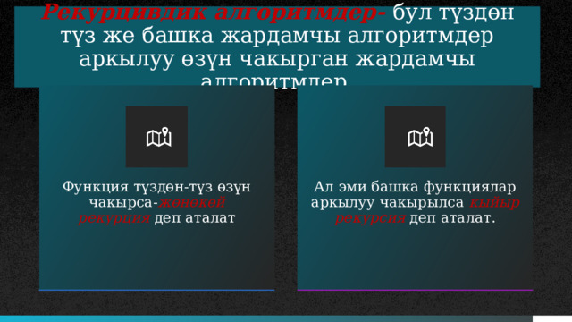 Рекурцивдик алгоритмдер- бул түздөн түз же башка жардамчы алгоритмдер аркылуу өзүн чакырган жардамчы алгоритмдер. Функция түздөн-түз өзүн чакырса- жөнөкөй рекурция деп аталат Ал эми башка функциялар аркылуу чакырылса кыйыр рекурсия деп аталат. 5 