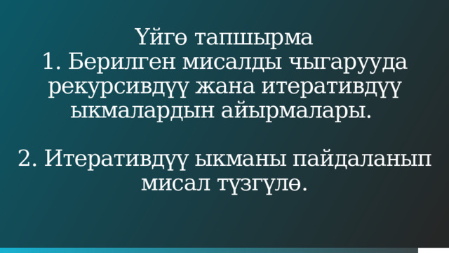 Үйгө тапшырма  1. Берилген мисалды чыгарууда рекурсивдүү жана итеративдүү ыкмалардын айырмалары.   2. Итеративдүү ыкманы пайдаланып мисал түзгүлө.   5 