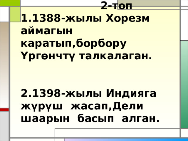         2-топ  1.1388-жылы Хорезм аймагын каратып,борбору Үргөнчтү талкалаган.   2.1398-жылы Индияга жүрүш жасап,Дели шаарын басып алган.   