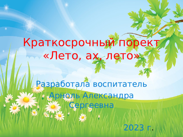 Краткосрочный порект  «Лето, ах, лето» Разработала воспитатель Арноль Александра Сергеевна 2023 г . 