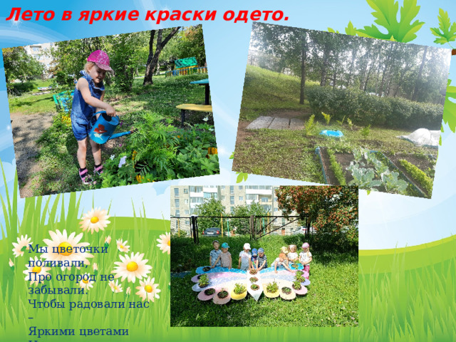 Лето в яркие краски одето. Мы цветочки поливали, Про огород не забывали. Чтобы радовали нас – Яркими цветами И вкусными плодами! 