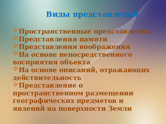  Виды представлений:  Пространственные представления. Представления памяти Представления воображения На основе непосредственного восприятия объекта На основе описаний, отражающих действительность  Представление о пространственном размещении географических предметов и явлений на поверхности Земли 