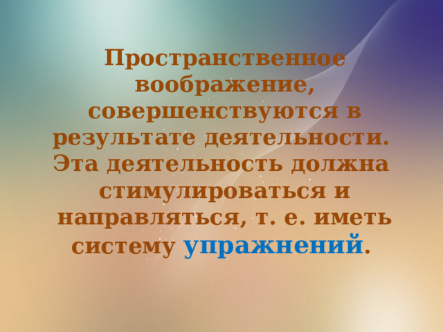 Пространственное воображение, совершенствуются в результате деятельности. Эта деятельность должна стимулироваться и направляться, т. е. иметь систему упражнений .   