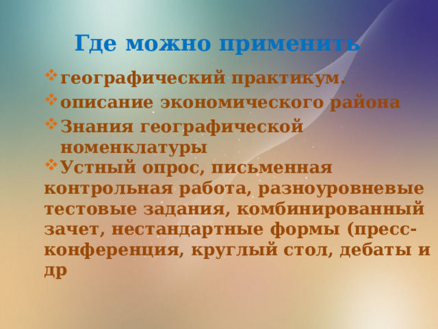 Где можно применить географический практикум. описание экономического района Знания географической номенклатуры Устный опрос, письменная контрольная работа, разноуровневые тестовые задания, комбинированный зачет, нестандартные формы (пресс-конференция, круглый стол, дебаты и др 