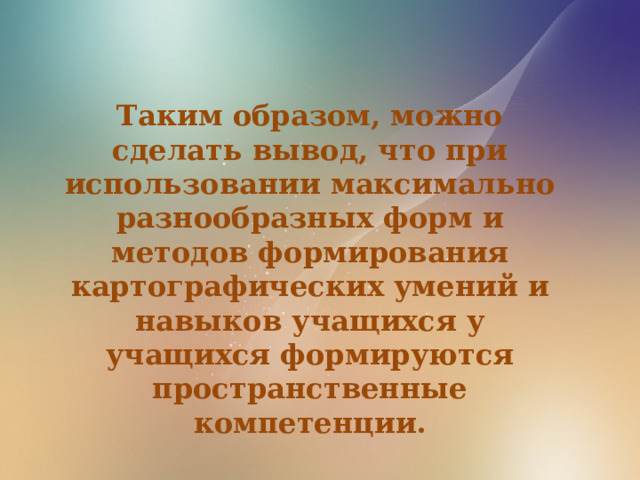 Таким образом, можно сделать вывод, что при использовании максимально разнообразных форм и методов формирования картографических умений и навыков учащихся   у учащихся формируются пространственные компетенции. 