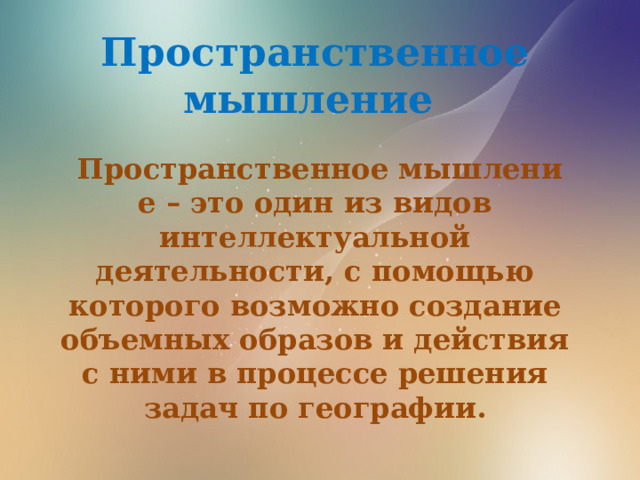 Пространственное мышление    Пространственное мышление – это один из видов интеллектуальной деятельности, с помощью которого возможно создание объемных образов и действия с ними в процессе решения задач по географии.  