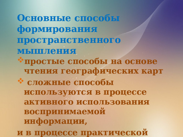 Основные способы формирования пространственного мышления простые способы на основе чтения географических карт  сложные способы используются в процессе активного использования воспринимаемой информации, и в процессе практической деятельности (характеристика причинно – следственных связей). 