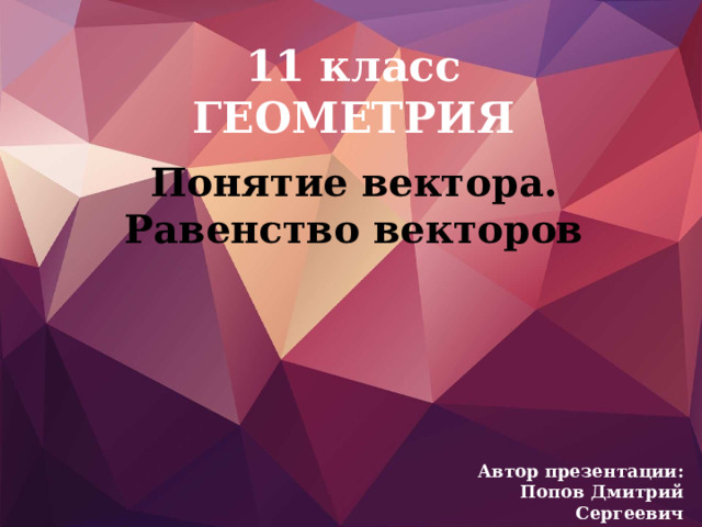 11 класс  ГЕОМЕТРИЯ Понятие вектора.  Равенство векторов Автор презентации:  Попов Дмитрий Сергеевич 